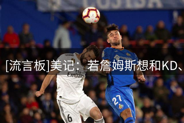 [流言板]美记：若詹姆斯想和KD、欧文联手，火箭可交易范弗利特+首轮